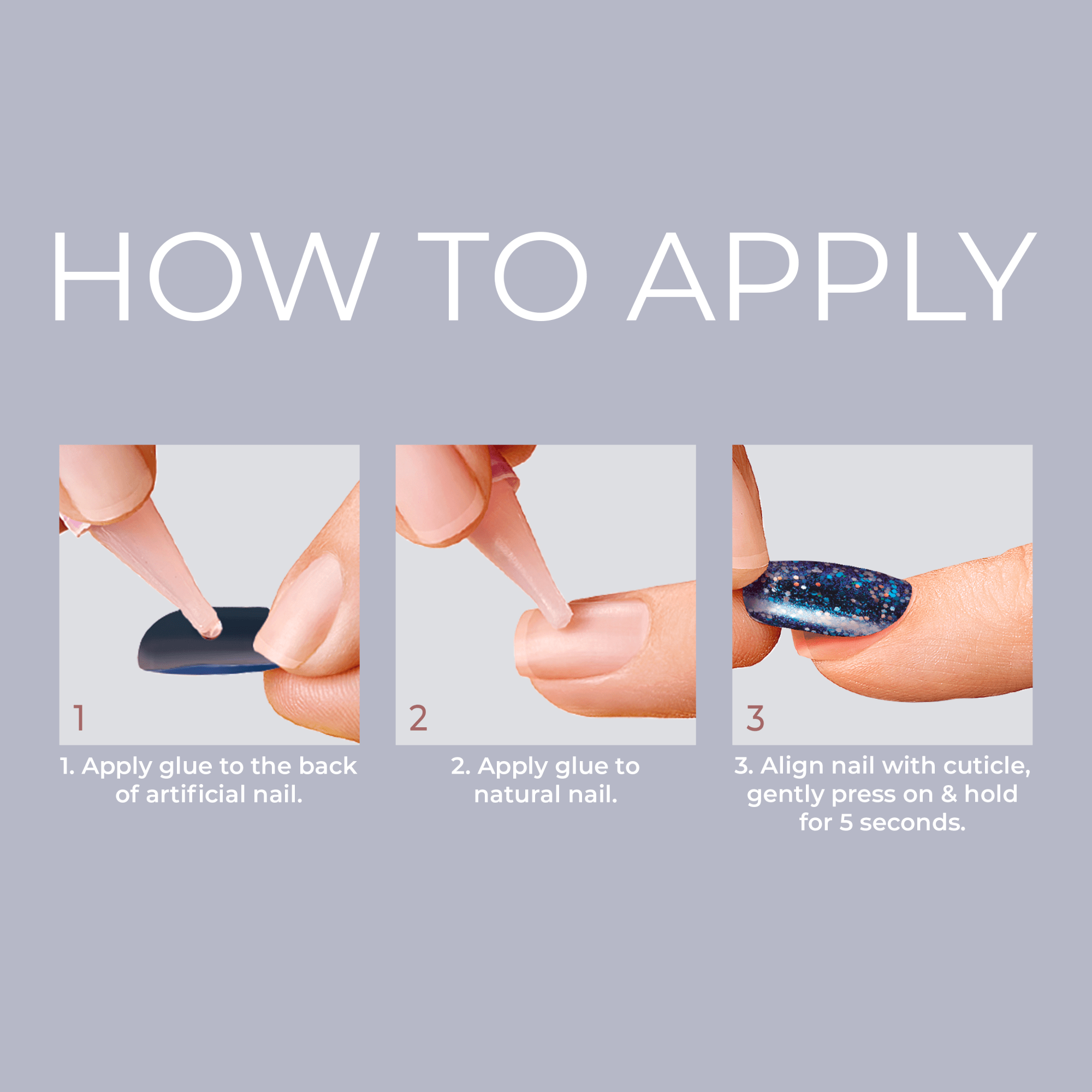 Instructions for applying KISS Gel Fantasy Press On Glue Nails: Apply glue to the back of the artificial nail, then to your natural nail. Align with cuticle, press and hold for 5 seconds.